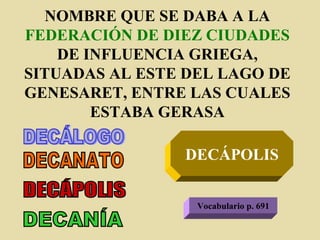 NOMBRE QUE SE DABA A LA  FEDERACIÓN DE DIEZ CIUDADES  DE INFLUENCIA GRIEGA, SITUADAS AL ESTE DEL LAGO DE GENESARET, ENTRE LAS CUALES ESTABA GERASA DECÁLOGO DECANATO DECÁPOLIS DECANÍA DECÁPOLIS Vocabulario p. 691 
