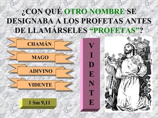 ¿CON QUÉ  OTRO NOMBRE  SE DESIGNABA A LOS PROFETAS ANTES DE LLAMÁRSELES  “PROFETAS” ? CHAMÁN MAGO ADIVINO VIDENTE V I D E N T E 1 Sm 9,11 