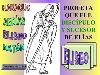 PROFETA QUE FUE  DISCÍPULO Y SUCESOR  DE ELÍAS HABACUC ABDÍAS ELISEO NATÁN ELISEO Vocabulario p. 693 