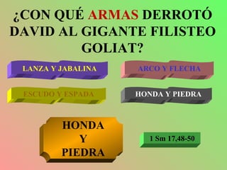 ¿CON QUÉ  ARMAS  DERROTÓ DAVID AL GIGANTE FILISTEO GOLIAT? LANZA Y JABALINA ARCO Y FLECHA ESCUDO Y ESPADA HONDA Y PIEDRA HONDA Y PIEDRA 1 Sm 17,48-50 