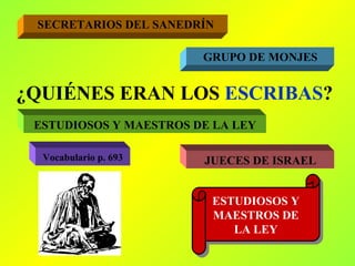 ¿QUIÉNES ERAN LOS  ESCRIBAS ? SECRETARIOS DEL SANEDRÍN GRUPO DE MONJES ESTUDIOSOS Y MAESTROS DE LA LEY JUECES DE ISRAEL ESTUDIOSOS Y MAESTROS DE LA LEY Vocabulario p. 693 