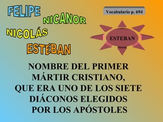 NOMBRE DEL PRIMER  MÁRTIR CRISTIANO,  QUE ERA UNO DE LOS SIETE  DIÁCONOS ELEGIDOS  POR LOS APÓSTOLES FELIPE NICANOR NICOLÁS ESTEBAN ESTEBAN Vocabulario p. 694 