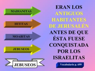 ERAN LOS  ANTIGUOS HABITANTES DE JERUSALÉN  ANTES DE QUE ÉSTA FUESE CONQUISTADA POR LOS ISRAELITAS MADIANITAS HITITAS MOABITAS JEBUSEOS JEBUSEOS Vocabulario p. 699 