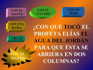 ¿CON QUÉ  TOCÓ  EL PROFETA ELÍAS  EL AGUA DEL JORDÁN  PARA QUE ÉSTA SE ABRIERA EN DOS COLUMNAS? CON EL MANTO CON EL CAYADO CON SU DEDO CON UNA RAMA CON  EL MANTO 2 Re 2,8 