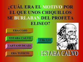 ¿CUÁL ERA EL  MOTIVO  POR EL QUE UNOS CHIQUILLOS SE  BURLABAN  DEL PROFETA ELISEO? ERA COJO ESTABA CALVO TARTAMUDEABA ERA TUERTO ESTABA CALVO 2 Re 2,23 