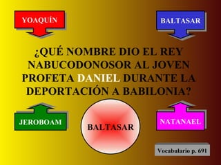 ¿QUÉ NOMBRE DIO EL REY NABUCODONOSOR AL JOVEN PROFETA  DANIEL  DURANTE LA DEPORTACIÓN A BABILONIA? YOAQUÍN BALTASAR JEROBOAM NATANAEL BALTASAR Vocabulario p. 691 
