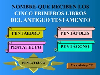 NOMBRE QUE RECIBEN LOS  CINCO PRIMEROS LIBROS DEL ANTIGUO TESTAMENTO PENTAEDRO PENTÁGONO PENTATEUCO PENTÁPOLIS PENTATEUCO Vocabulario p. 706 