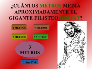 ¿CUÁNTOS  METROS  MEDÍA APROXIMADAMENTE EL GIGANTE FILISTEO  GOLIAT ? 2 METROS 7 METROS 3 METROS 5 METROS 3 METROS 1 Sm 17,4 