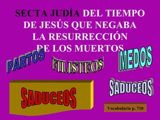 SECTA JUDÍA  DEL TIEMPO DE JESÚS QUE NEGABA LA RESURRECCIÓN DE LOS MUERTOS PARTOS SADUCEOS FILISTEOS SADUCEOS MEDOS Vocabulario p. 710 