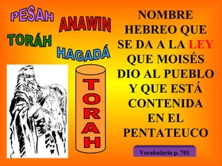 NOMBRE HEBREO QUE SE DA A LA  LEY  QUE MOISÉS DIO AL PUEBLO Y QUE ESTÁ CONTENIDA EN EL PENTATEUCO PESAH ANAWIN TORÁH HAGADÁ T O R A H Vocabulario p. 701 