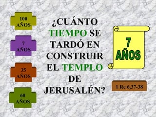 ¿CUÁNTO  TIEMPO  SE TARDÓ EN CONSTRUIR EL  TEMPLO  DE JERUSALÉN? 100 AÑOS 7 AÑOS 35 AÑOS 60 AÑOS 7 AÑOS 1 Re 6,37-38 