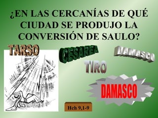 ¿EN LAS CERCANÍAS DE QUÉ CIUDAD SE PRODUJO LA CONVERSIÓN DE SAULO? TARSO CESAREA DAMASCO TIRO DAMASCO Hch 9,1-9 