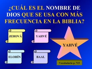 ¿CUÁL ES EL  NOMBRE DE DIOS  QUE SE USA CON MÁS FRECUENCIA EN LA BIBLIA? JEHOVÁ ELOHÍN YAHVÉ BAAL YAHVÉ Vocabulario p. 715 