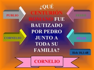 ¿QUÉ  CENTURIÓN ROMANO  FUE BAUTIZADO POR PEDRO JUNTO A TODA SU FAMILIA? PUBLIO FESTO CORNELIO FÉLIX CORNELIO Hch 10,1-48 