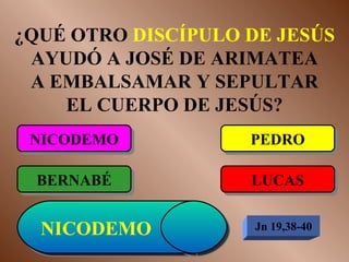 ¿QUÉ OTRO  DISCÍPULO DE JESÚS  AYUDÓ A JOSÉ DE ARIMATEA A EMBALSAMAR Y SEPULTAR EL CUERPO DE JESÚS? NICODEMO BERNABÉ LUCAS PEDRO NICODEMO   Jn 19,38-40 