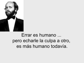 Errar es humano   ...  pero echarle la culpa a otro,  es m á s humano todavía. 