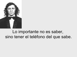 Lo importante no es saber,  sino tener el teléfono del que sabe. 