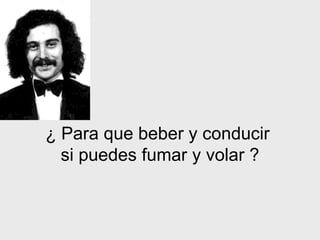 ¿   Para que beber y conducir  si puedes fumar y volar   ? 