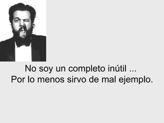 No soy un completo inútil   ...  Por lo menos sirvo de mal ejemplo. 