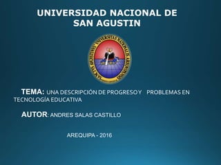 UNIVERSIDAD NACIONAL DE
SAN AGUSTIN
TEMA: UNA DESCRIPCIÓN DE PROGRESOY PROBLEMAS EN
TECNOLOGÍA EDUCATIVA
AUTOR: ANDRES SALAS CASTILLO
AREQUIPA - 2016
 