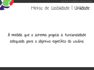 Engenharia de Usabilidade / Marcello Cardoso



              Metas de Usabilidade | Utilidade




A medida que o sistema propicia a funcionalidade
 adequada para o objetivo específico do usuário.
 