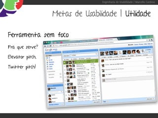 Engenharia de Usabilidade / Marcello Cardoso



                  Metas de Usabilidade | Utilidade

Ferramenta sem foco
Pra que serve?

Elevator pitch,

Twitter pitch!
 