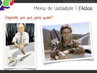 Engenharia de Usabilidade / Marcello Cardoso



                Metas de Usabilidade | Eficácia
Depende, pra que, para quem?
 