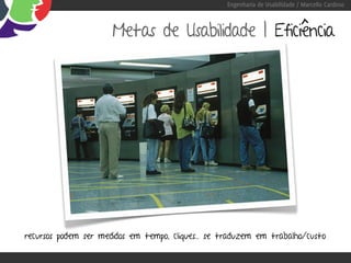 Engenharia de Usabilidade / Marcello Cardoso



                      Metas de Usabilidade | Eficiência




recursos podem ser medidos em tempo, cliques... se traduzem em trabalho/custo
 