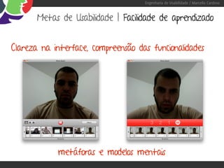 Engenharia de Usabilidade / Marcello Cardoso


       Metas de Usabilidade | Facilidade de aprendizado


Clareza na interface, compreensão das funcionalidades




            metáforas e modelos mentais
 