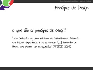 Engenharia de Usabilidade / Marcello Cardoso



                                   Princípios de Design



O que são os princípios de design?
“...são derivados de uma mistura de conhecimento baseado
em teoria, experiência e senso comum [...] conjunto de
items que devem ser assegurados” (PREECE, 2005)
 