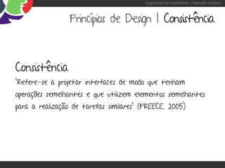 Engenharia de Usabilidade / Marcello Cardoso



                 Princípios de Design | Consistência



Consistência
“Refere-se a projetar interfaces de modo que tenham
operações semelhantes e que utilizem elementos semelhantes
para a realização de tarefas similares” (PREECE, 2005)
 