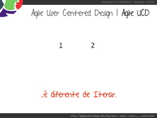 Engenharia de Usabilidade / Marcello Cardoso



Agile User Centered Design | Agile UCD



         1                 2




   ...é diferente de Iterar.

             http://agileproductdesign.com/blog/dont_know_what_i_want.html
 