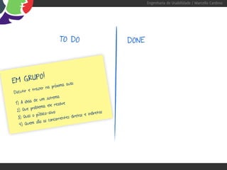 Engenharia de Usabilidade / Marcello Cardoso




                              TO DO                           DONE



         O!
E M GRUP
                                 a aula:
                   r  na próxim
          e traze
Discutir
                             a
                   m sistem
 1) A id eia de u
                                lve
                       ele reso
           p roblema
  2) Que                 lvo                             os
                 úblico-a                      e indiret
   3) Qual o p                      es diretos
                          ncorrent
               s ão os co
    4) Quem
 