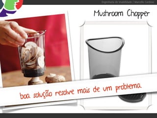 Engenharia de Usabilidade / Marcello Cardoso



                        Mushroom Chopper




                               problema.
    solução resolve mais de um
boa
 