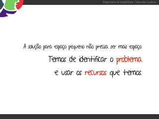 Engenharia de Usabilidade / Marcello Cardoso




A solução para espaço pequeno não precisa ser mais espaço.

            Temos de identificar o problema
               e usar os recursos que temos.
 