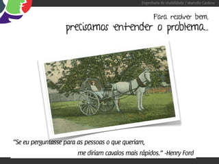 Engenharia de Usabilidade / Marcello Cardoso


                                                       Para resolver bem,
                   precisamos entender o problema...




“Se eu perguntasse para as pessoas o que queriam,
                        me diriam cavalos mais rápidos.” -Henry Ford
 