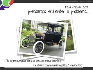 Engenharia de Usabilidade / Marcello Cardoso


                                                       Para resolver bem,
                   precisamos entender o problema...




“Se eu perguntasse para as pessoas o que queriam,
                        me diriam cavalos mais rápidos.” -Henry Ford
 