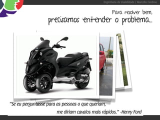 Engenharia de Usabilidade / Marcello Cardoso


                                                       Para resolver bem,
                   precisamos entender o problema...




“Se eu perguntasse para as pessoas o que queriam,
                        me diriam cavalos mais rápidos.” -Henry Ford
 