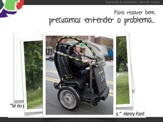 Engenharia de Usabilidade / Marcello Cardoso


                                                       Para resolver bem,
                   precisamos entender o problema...




“Se eu perguntasse para as pessoas o que queriam,
                        me diriam cavalos mais rápidos.” -Henry Ford
 
