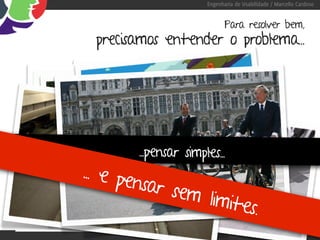 Engenharia de Usabilidade / Marcello Cardoso


                                                    Para resolver bem,
                 precisamos entender o problema...




                           ...pensar simples...
                ... e pe
                             nsar se
                                          m limit
“Se eu perguntasse para as pessoas o que queriam, es.
                     me diriam cavalos mais rápidos.” -Henry Ford
 