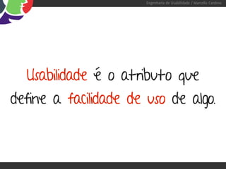 Engenharia de Usabilidade / Marcello Cardoso




  Usabilidade é o atributo que
define a facilidade de uso de algo.
 