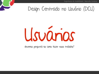 Engenharia de Usabilidade / Marcello Cardoso



   Design Centrado no Usuário (DCU)




Usuários
devemos perguntá-los como fazer nosso trabalho?
 