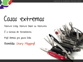 Engenharia de Usabilidade / Marcello Cardoso




Casos extremos
Feature creep, feature bloat ou featuritis.

É o excesso de ferramenta.

Pajé demais pra pouco índio.

Remédio: Story Mapping!
 