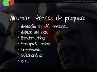 Engenharia de Usabilidade / Marcello Cardoso




Algumas técnicas de pesquisa:
  ‣   Avaliação do SAC, feedback,
  ‣   Análise métrica,
  ‣   Benchmarking,
  ‣   Etnografia online,
  ‣   Entrevistas,
  ‣   Questionários,
  ‣   etc...
 