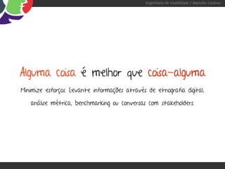 Engenharia de Usabilidade / Marcello Cardoso




Alguma coisa é melhor que coisa-alguma
Minimize esforços. Levante informações através de etnografia digital,

   análise métrica, benchmarking ou conversas com stakeholders.
 