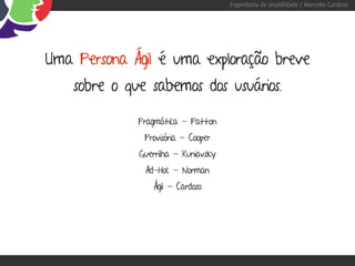 Engenharia de Usabilidade / Marcello Cardoso




Uma Persona Ágil é uma exploração breve
    sobre o que sabemos dos usuários.

              Pragmática - Patton
               Provisória - Cooper
              Guerrilha - Kuniavsky
               Ad-Hoc - Norman
                 Ágil - Cardoso
 