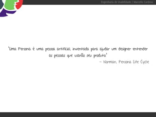 Engenharia de Usabilidade / Marcello Cardoso




"Uma Persona é uma pessoa artificial, inventada para ajudar um designer entender
                       as pessoas que usarão seu produto.”
                                                     - Norman, Persona Life Cycle
 