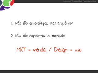 Engenharia de Usabilidade / Marcello Cardoso




1. Não são estereótipos, mas arquétipos.


2. Não são segmentos de mercado:



   MKT = venda / Design = uso
 