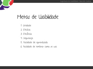 Engenharia de Usabilidade / Marcello Cardoso




Metas de Usabilidade
 1. Utilidade
 2. Eficácia
 3. Eficiência
 4. Segurança
 5. Facilidade de aprendizado
 6. Facilidade de lembrar como se usa
 
