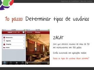 Engenharia de Usabilidade / Marcello Cardoso




1o passo: Determinar tipos de usuários


                     ZAGAT
                     Site que oferece reviews de mais de 50
                     mil restaurantes em 100 países.

                     Estão investindo em aplicações mobile.

                     Quais os tipos de usuários desse sistema?
 
